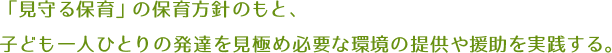 「見守る保育」の保育方針のもと、子ども一人ひとりの発達を見極め必要な環境の提供や援助を実践する。