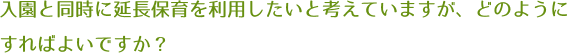 入園と同時に延長保育を利用したいと考えていますが、どのようにすればよいですか？