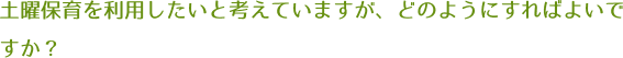 土曜保育を利用したいと考えていますが、どのようにすればよいですか？