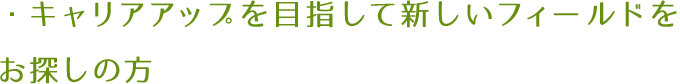 ・キャリアアップを目指して新しいフィールドをお探しの方