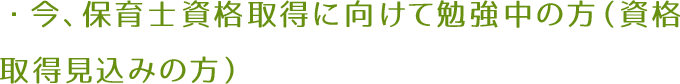 ・今、保育士資格に向けて勉強中の方（資格取得見込みの方）