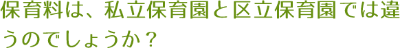 保育料は、私立保育園と区立保育園では違うのでしょうか？