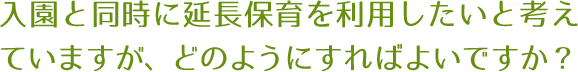 入園と同時に延長保育を利用したいと考えていますが、どのようにすればよいですか？