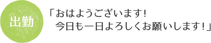 出勤。「おはようございます！今日も一日よろしくお願いします！」