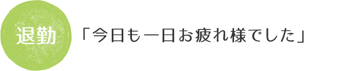 退勤。「今日も一日お疲れ様でした」