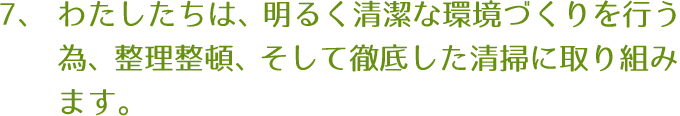 わたしたちは、明るく清潔な環境づくりを行なう為、整理整頓、そして徹底した清掃に取り組みます。