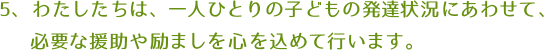 わたしたちは、一人ひとりの子どもの発達状況にあわせて、必要な援助や励ましを心を込めて行ないます。