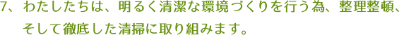 わたしたちは、明るく清潔な環境づくりを行なう為、整理整頓、そして徹底した清掃に取り組みます。